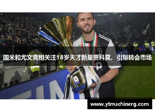 国米和尤文竞相关注18岁天才新星贾科莫，引爆转会市场