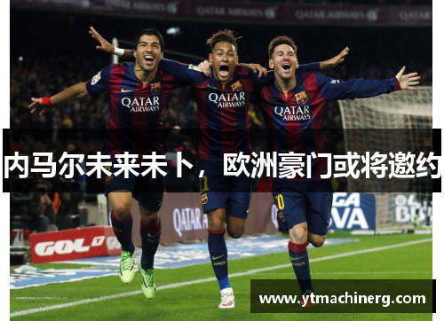 内马尔未来未卜，欧洲豪门或将邀约