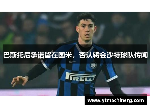 巴斯托尼承诺留在国米，否认转会沙特球队传闻