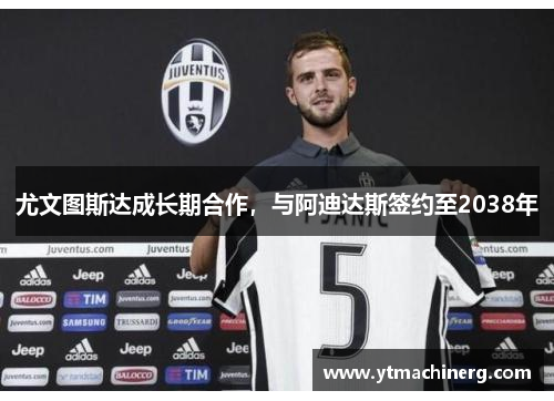 尤文图斯达成长期合作，与阿迪达斯签约至2038年
