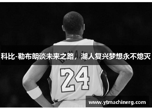 科比-勒布朗谈未来之路，湖人复兴梦想永不熄灭